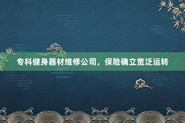 专科健身器材维修公司，保险确立宽泛运转